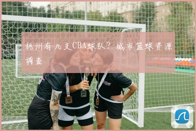 杭州有几支CBA球队?城市篮球资源调查