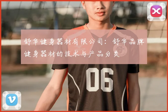 舒华健身器材有限公司:舒华品牌健身器材的技术与产品分类