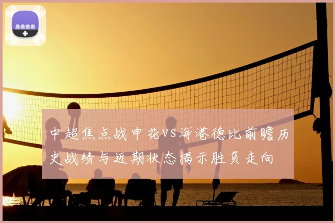 中超焦点战申花vs海港德比前瞻历史战绩与近期状态揭示胜负走向