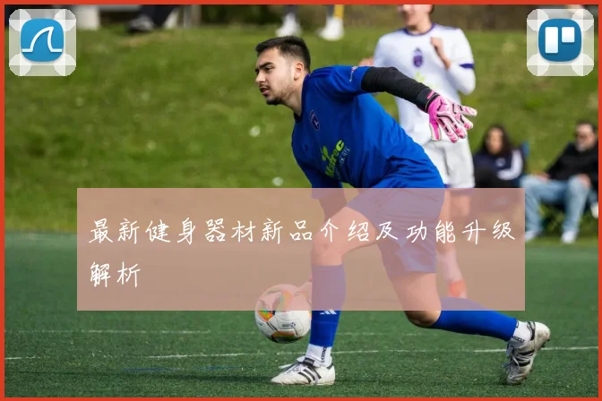 最新健身器材新品介绍及功能升级解析