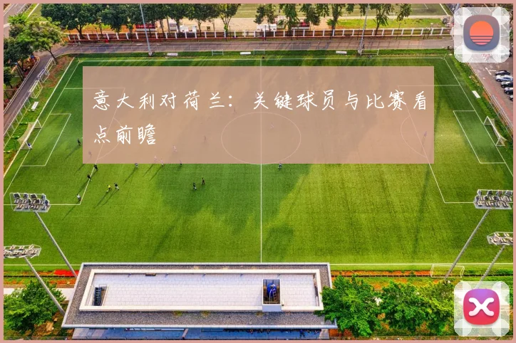 意大利对荷兰：关键球员与比赛看点前瞻