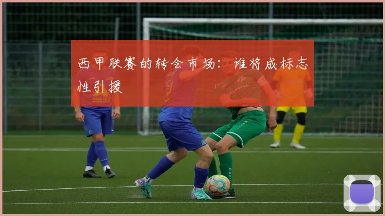 西甲联赛的转会市场：谁将成标志性引援