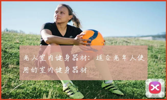 老人室内健身器材：适合老年人使用的室内健身器材
