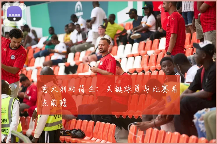 意大利对荷兰：关键球员与比赛看点前瞻