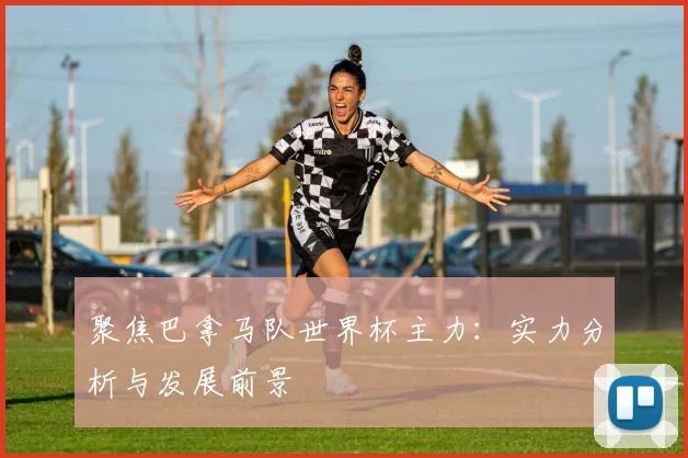 聚焦巴拿马队世界杯主力：实力分析与发展前景